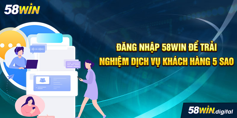 Đăng nhập 58win để trải nghiệm dịch vụ khách hàng 5 sao