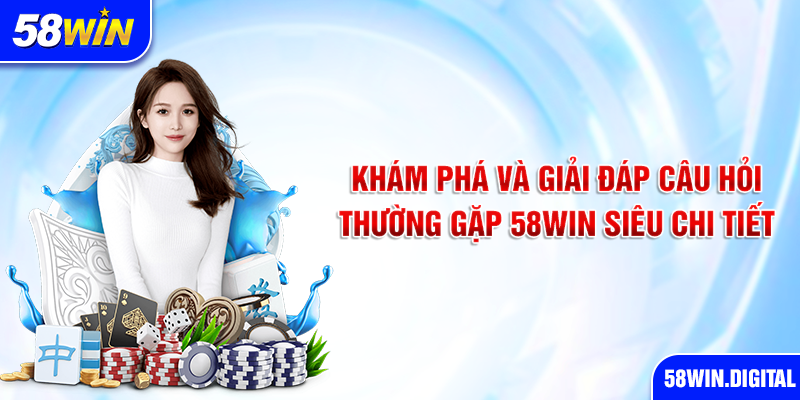 Khám Phá Và Giải Đáp Câu Hỏi Thường Gặp 58Win Siêu Chi Tiết