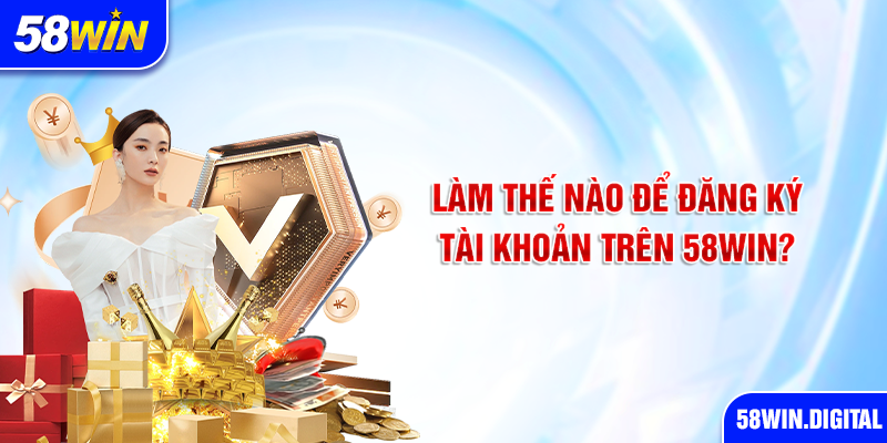 Làm thế nào để đăng ký tài khoản trên 58win?