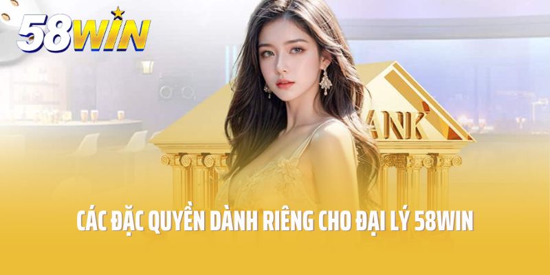 Các đặc quyền dành riêng cho đại lý 58Win