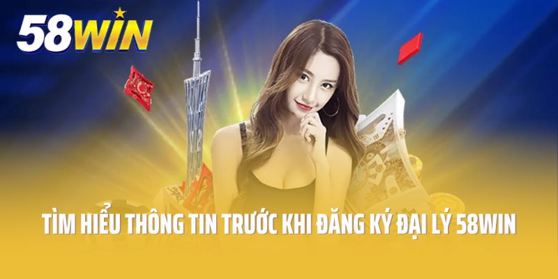 Tìm hiểu thông tin trước khi đăng ký đại lý 58Win