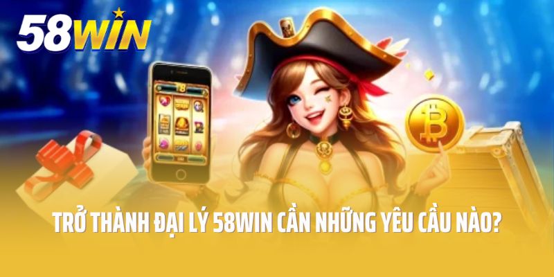 Trở thành đại lý 58Win cần những yêu cầu nào?