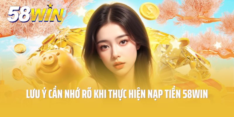 Những lưu ý cần nhớ rõ khi thực hiện nạp tiền 58win