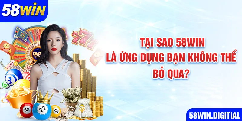 Tại sao 58win là ứng dụng bạn không thể bỏ qua?